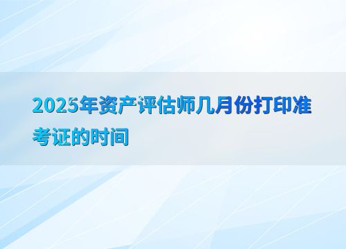 2025年資產(chǎn)評估師準考證打印時間及資產(chǎn)評估服務概述